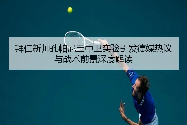 拜仁新帅孔帕尼三中卫实验引发德媒热议与战术前景深度解读