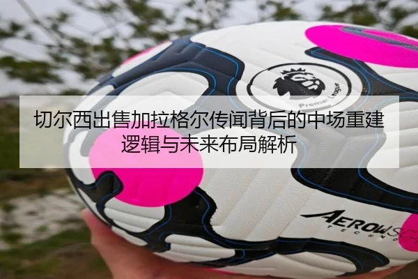切尔西出售加拉格尔传闻背后的中场重建逻辑与未来布局解析