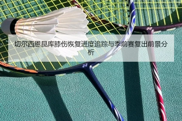 切尔西恩昆库膝伤恢复进度追踪与季前赛复出前景分析