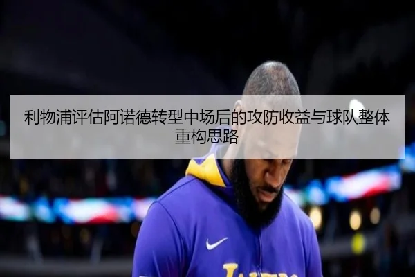 利物浦评估阿诺德转型中场后的攻防收益与球队整体重构思路