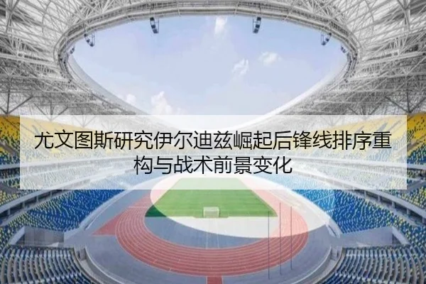 尤文图斯研究伊尔迪兹崛起后锋线排序重构与战术前景变化