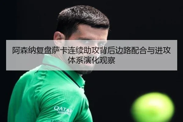 阿森纳复盘萨卡连续助攻背后边路配合与进攻体系演化观察