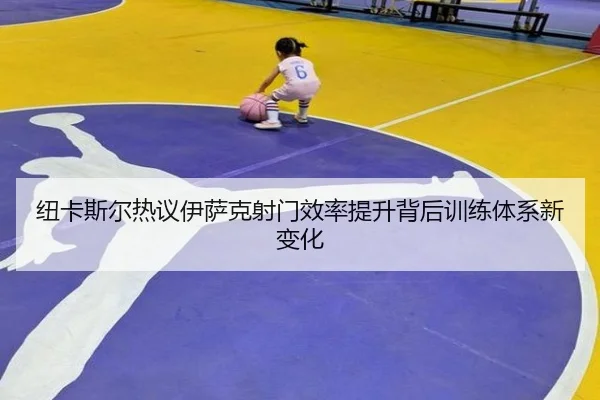纽卡斯尔热议伊萨克射门效率提升背后训练体系新变化