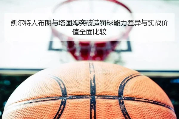 凯尔特人布朗与塔图姆突破造罚球能力差异与实战价值全面比较