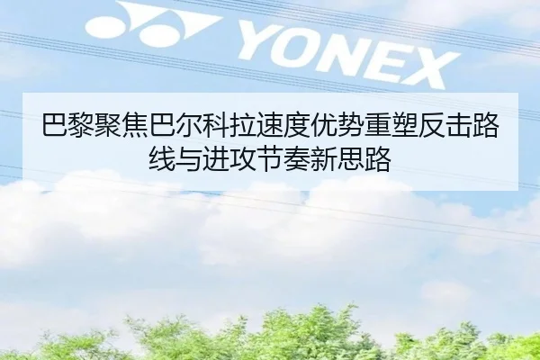 巴黎聚焦巴尔科拉速度优势重塑反击路线与进攻节奏新思路