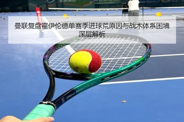 曼联复盘霍伊伦德单赛季进球荒原因与战术体系困境深层解析