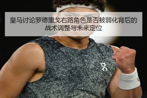 皇马讨论罗德里戈右路角色是否被弱化背后的战术调整与未来定位