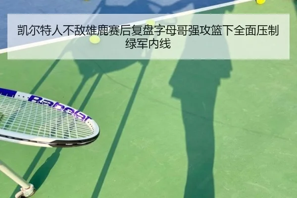 凯尔特人不敌雄鹿赛后复盘字母哥强攻篮下全面压制绿军内线