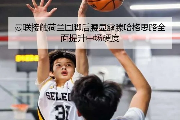 曼联接触荷兰国脚后腰显露滕哈格思路全面提升中场硬度
